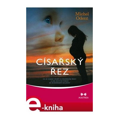 Císařský řez. Co je dobré vědět o císařském řezu a jak souvisí porod se schopností milovat - Michel Odent – Hledejceny.cz