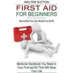First Aid for Beginners: How to Build Your Own Herbal First Aid Kit Medicine Handbook You Need in Your First-aid Kit That Will Save Your Life Sutton WalterPaperback – Sleviste.cz