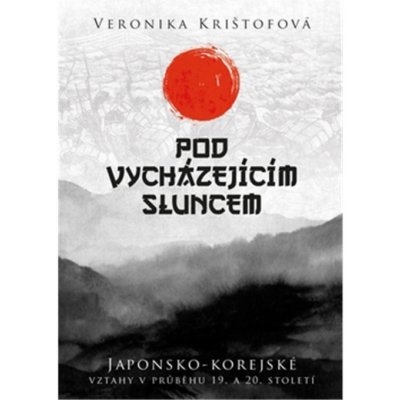 Pod vycházejícím sluncem - Japonsko-korejské vztahy v průběhu 19. a 20. století - Krištofová Veronika – Hledejceny.cz