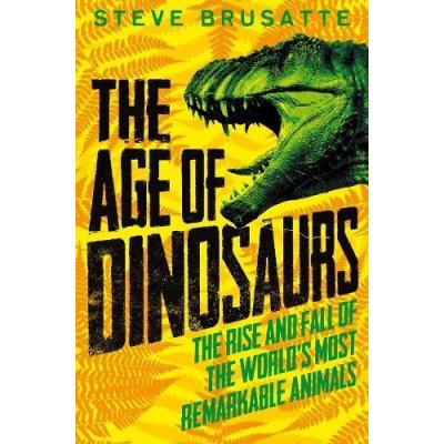 Age of Dinosaurs: The Rise and Fall of the World's Most Remarkable Animals