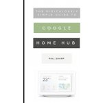 The Ridiculously Simple Guide to Google Home Hub: A Practical Guide to Setting Up a Smart Home Sharp PhilPaperback – Zboží Mobilmania