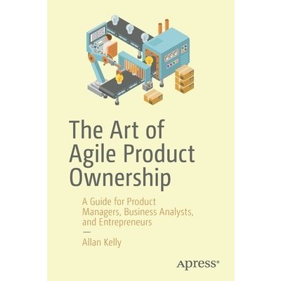 The Art of Agile Product Ownership: A Guide for Product Managers, Business Analysts, and Entrepreneurs Kelly AllanPaperback