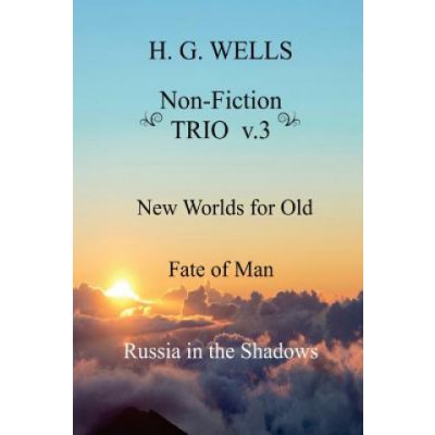 H. G. Wells Non-Fiction TRIO v.3: New Worlds for Old, The Fate of Man, Russia in the Shadows