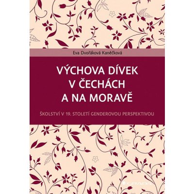 Výchova dívek v Čechách a na Moravě: Školství v 19. století genderovou perspektivou - Kaněčková Eva Dvořáková – Hledejceny.cz