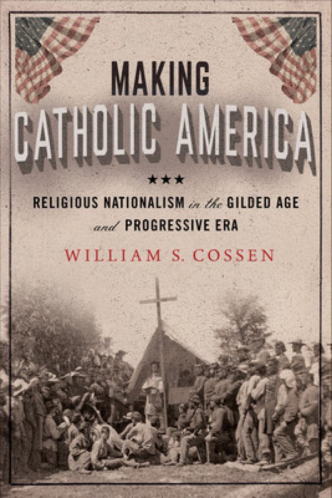 Making Catholic America: Religious Nationalism in the Gilded Age and ...