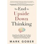 An End to Upside Down Thinking: Dispelling the Myth That the Brain Produces Consciousness, and the Implications for Everyday Life Gober MarkPaperback – Hledejceny.cz