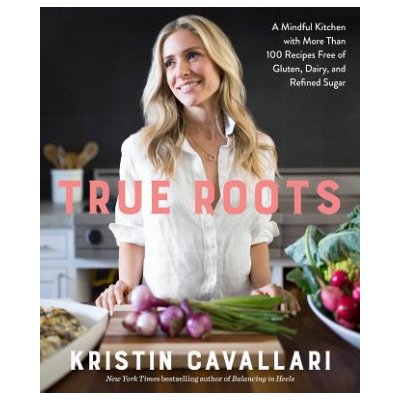 True Roots: A Mindful Kitchen with More Than 100 Recipes Free of Gluten, Dairy, and Refined Sugar: A Cookbook Cavallari KristinPaperback