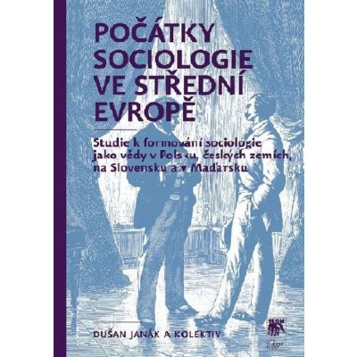 Počátky sociologie ve střední Evropě. Studie k formování sociologie jako vědy v Polsku, českých zemích, na Slovensku a v Maďarsku - Dušan Janák, kol. - SLON – Zbozi.Blesk.cz