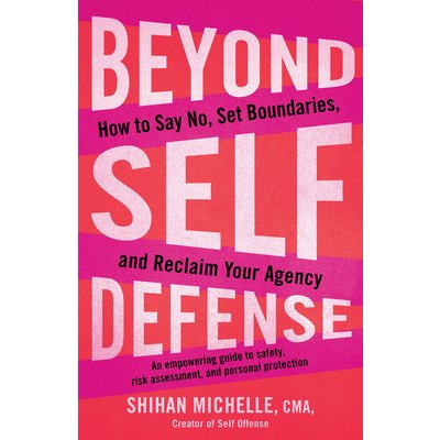Beyond Self-Defense: How to Say No, Set Boundaries, and Reclaim Your Agency--An Empowering Guide to Safety, Risk Assessment, and Personal P Michelle ShihanPaperback