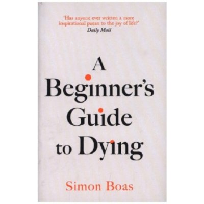 Beginner's Guide to Dying - 'Has anyone ever written a more inspirational paean to the joy of life?' Daily Mail (Boas Simon)) – Zbozi.Blesk.cz