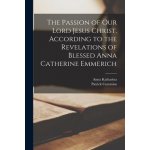 The Passion of Our Lord Jesus Christ, According to the Revelations of Blessed Anna Catherine Emmerich Emmerich Anna Katharina 1774-1824Paperback – Hledejceny.cz