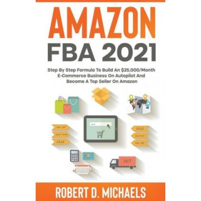 Amazon FBA 2021 Step By Step Formula To Build An $25,000/Month E-Commerce Business On Autopilot And Become A Top Seller On Amazon – Zboží Mobilmania
