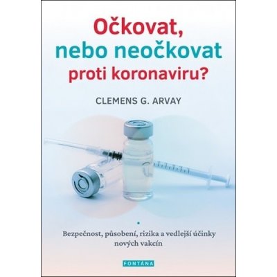 Očkovat, nebo neočkovat proti koronaviru? - Bezpečnost, působení, rizika a vedlejší účinky nových vakcín - Clemens G. Arvay – Hledejceny.cz