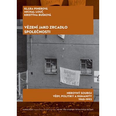 Vězení jako zrcadlo společnosti: Nerovný souboj vědy, politiky a humanity 1965–1992 - Klára Pinerová, Michal Louč, Kristýna Bušková – Hledejceny.cz