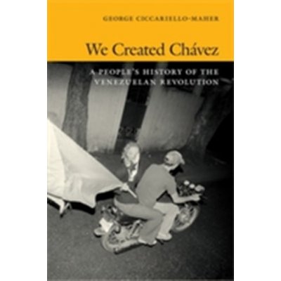 We Created Chavez - G. Ciccariello-Maher