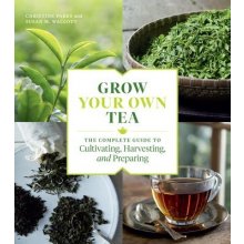 Grow Your Own Tea: The Complete Guide to Cultivating, Harvesting and Preparing