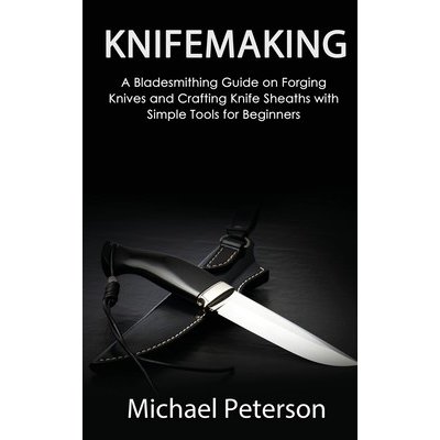 Knifemaking: A Bladesmithing Guide on Forging Knives and Crafting Knife Sheaths with Simple Tools for Beginners Peterson MichaelPaperback