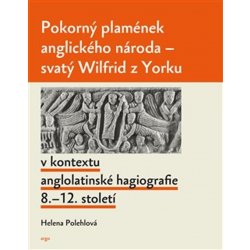 Pokorný plamének anglického národa - Svatý Wilfrid z Yorku v kontextu anglo-latinské hagiografie 8.–12. století - Helena Polehlová