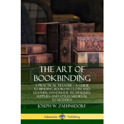 Art of Bookbinding: A Practical Treatise - A Guide to Binding Books in Cloth and Leather; Handmade Techniques; Supplies; and Styles Medieval to Modern – Zboží Mobilmania