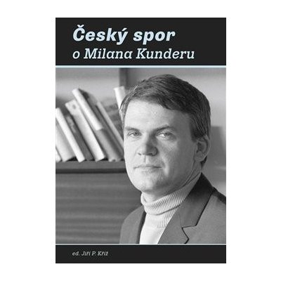 Český spor o Milana Kunderu - Kříž Jiří P. – Hledejceny.cz
