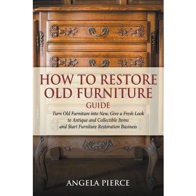 How to Restore Old Furniture Guide: Turn Old Furniture Into New, Give a Fresh Look to Antique and Collectible Items and Start Furniture Restoration Bu Pierce AngelaPaperback