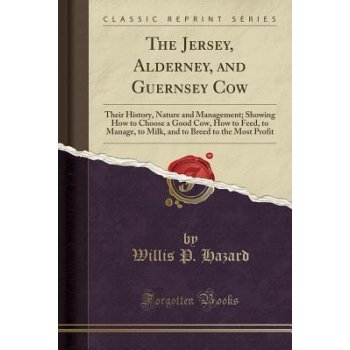 The Jersey, Alderney, and Guernsey Cow: Their History, Nature and Management; Showing How to Choose a Good Cow, How to Feed, to Manage, to Milk, and t Hazard Willis P.