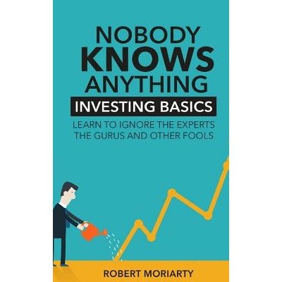 Nobody Knows Anything: Investing Basics Learn to Ignore the Experts, the Gurus and other Fools Moriarty RobertPaperback – Zboží Mobilmania