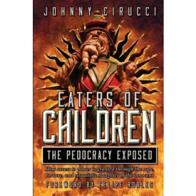 Eaters of Children: The Pedocracy Exposed: How access to power is granted through the rape, torture and ritualistic slaughter of the innoc