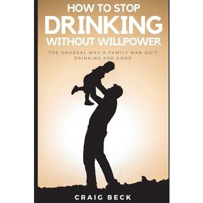 How to Stop Drinking Without Willpower: The Unusual Way a Family Man Quit Drinking for Good Beck CraigPaperback