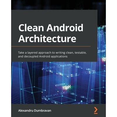 Clean Android Architecture: Take a layered approach to writing clean, testable, and decoupled Android applications Dumbravan Alexandru – Hledejceny.cz
