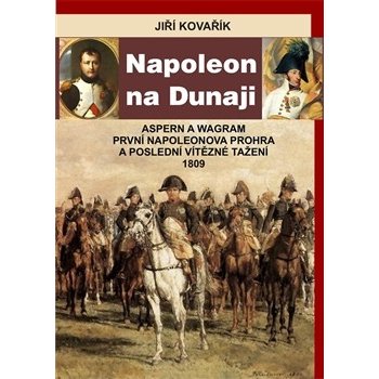 Napoleon na Dunaji - Aspern a Wagram - První Napoleonova porážka a poslední vítězné tažení 1809 - Kovařík Jiří