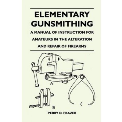 Elementary Gunsmithing - A Manual of Instruction for Amateurs in the Alteration and Repair of Firearms – Sleviste.cz