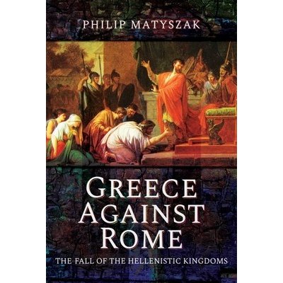 Greece Against Rome: The Fall of the Hellenistic Kingdoms 250-31 BC Matyszak PhilipPaperback