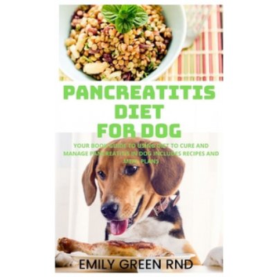 Pancreatitis Diet for Dog: Your book guide to using diet to cure and manage pancreatitis in dog includes recipes and meal plans