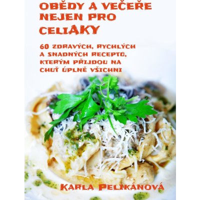 Pelikánová Karla - Obědy a večeře nejen pro celiaky -- 60 zdravých, rychlých a snadných receptů, kterým přijdou na chuť úplně všichni