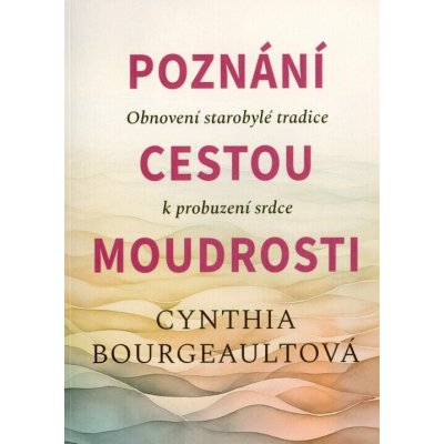 Poznání cestou moudrosti - Obnovení starobylé tradice k probuzení srdce - Cynthia Bourgeault – Hledejceny.cz