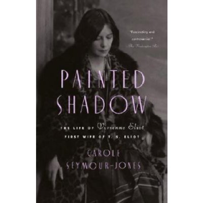 Painted Shadow: The Life of Vivienne Eliot, First Wife of T. S. Eliot