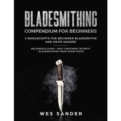 Bladesmithing: Bladesmithing Compendium for Beginners: Beginner's Guide + Heat Treatment Secrets + Bladesmithing from Scrap Metal: 3 Sander WesPaperback