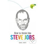 How to Think Like Steve Jobs - Daniel Smith – Hledejceny.cz