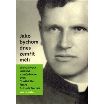 Jako bychom dnes zemřít měli. Drama života, kněžství a mučedniké smrti číhošťského faráře P. Josefa Toufara - Miloš Doležal - Nová tiskárna Pelhřimov