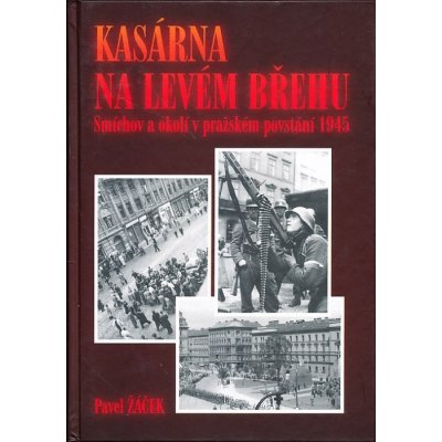 Kasárna na levém břehu - Smíchov a okolí v pražském povstání 1945 Žáček Pavel – Zboží Mobilmania