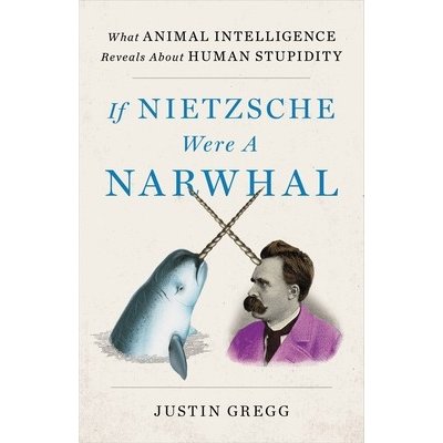 If Nietzsche Were a Narwhal: What Animal Intelligence Reveals about Human Stupidity Gregg JustinPevná vazba