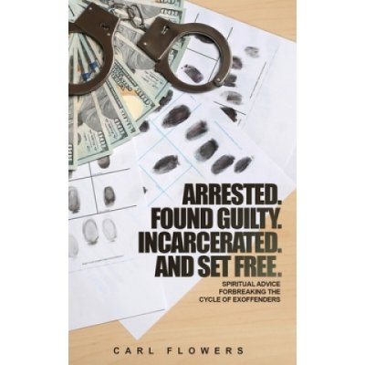 ARRESTED. FOUND GUILTY. INCARCERATED and SET FREE: Spiritual Advice for Breaking the Cycle of ex-offenders and at-risk children – Hledejceny.cz