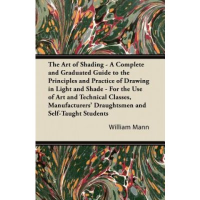 The Art of Shading - A Complete and Graduated Guide to the Principles and Practice of Drawing in Light and Shade - For the Use of Art and Technical Cl – Hledejceny.cz