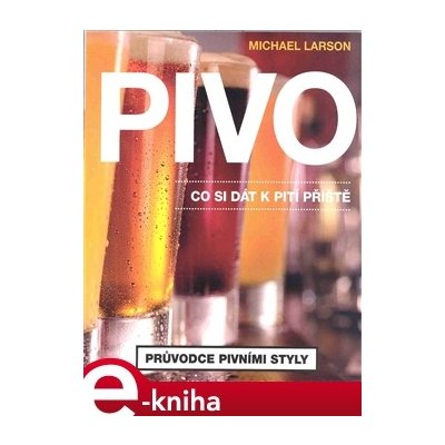 Pivo. Co si dát příště. Průvodce pivními styly - Michael Larson – Sleviste.cz