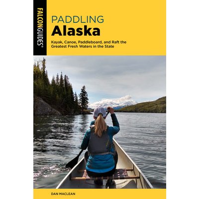 Paddling Alaska: Kayak, Canoe, Paddleboard, and Raft the Greatest Fresh Waters in the State MacLean DanPaperback