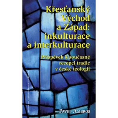 Křesťanský Východ a Západ: Inkulturace a interkulturace. Příspěvek k současné recepci tradic v české teologii - Pavel Ambros – Zboží Mobilmania