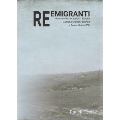 Reemigranti - Minulost sedmihradských Slováků a jejich poválečný příchod z Rumunska do ČSR Radek Ocelák – Hledejceny.cz