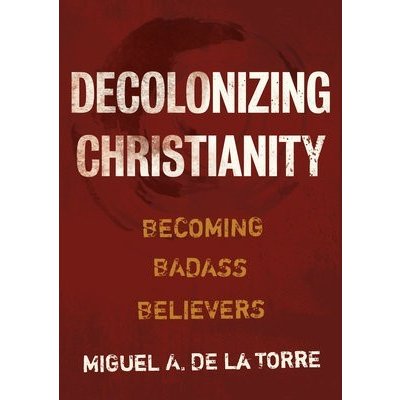 Decolonizing Christianity: Becoming Badass Believers de la Torre Miguel A.Pevná vazba