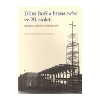 D ům Boží a brána nebe ve 20. století. Studie o sakrální architektuře - Filip Aleš, Schmidt Norbert – Hledejceny.cz